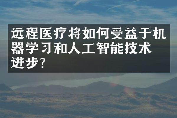 远程医疗将如何受益于机器学习和人工智能技术的进步？