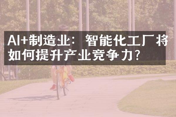 AI+制造业：智能化工厂将如何提升产业竞争力？