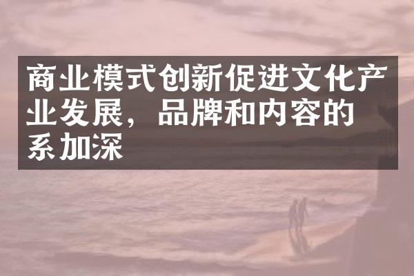 商业模式创新促进文化产业发展，品牌和内容的关系加深