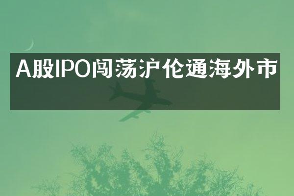 A股IPO闯荡沪伦通海外市场