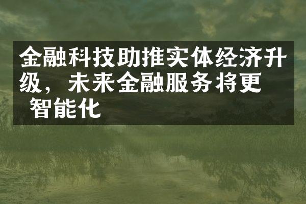 金融科技助推实体经济升级，未来金融服务将更加智能化