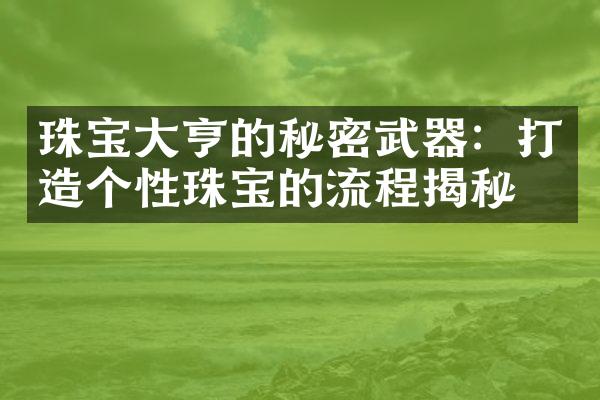 珠宝大亨的秘密武器：打造个性珠宝的流程揭秘