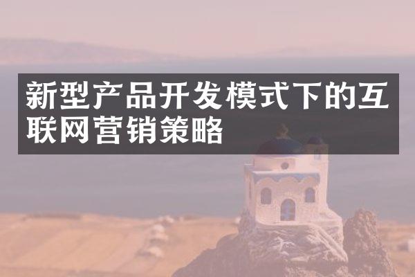 新型产品开发模式下的互联网营销策略