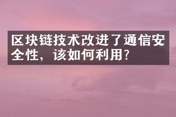 区块链技术改进了通信安全性，该如何利用？