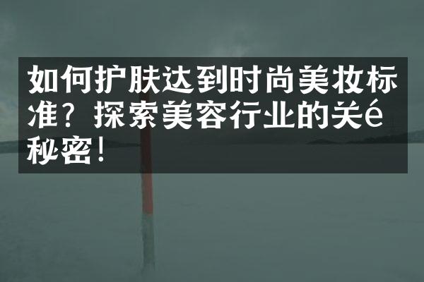 如何护肤达到时尚美妆标准？探索美容行业的关键秘密！