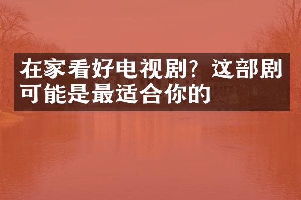 在家看好电视剧？这部剧可能是最适合你的