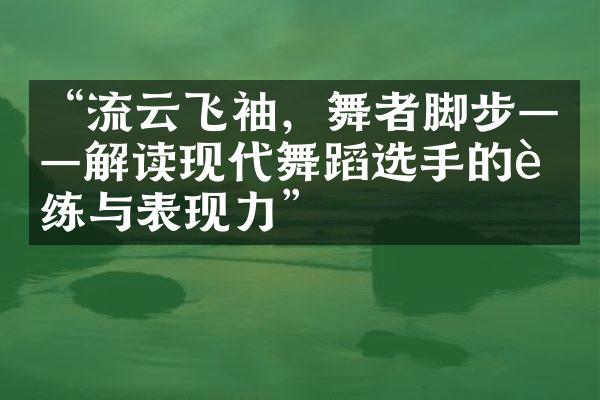 “流云飞袖，舞者脚步——解读现代舞蹈选手的训练与表现力”