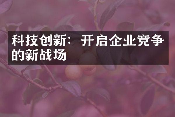 科技创新：开启企业竞争的新战场