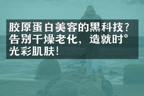 胶原蛋白美容的黑科技？告别干燥老化，造就时尚光彩肌肤！