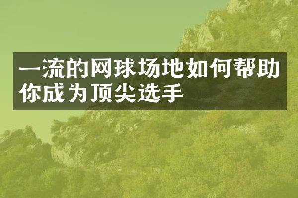 一流的网球场地如何帮助你成为顶尖选手