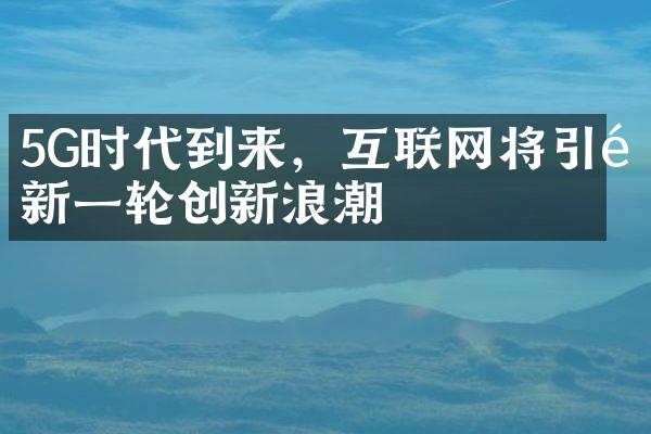 5G时代到来，互联网将引领新一轮创新浪潮