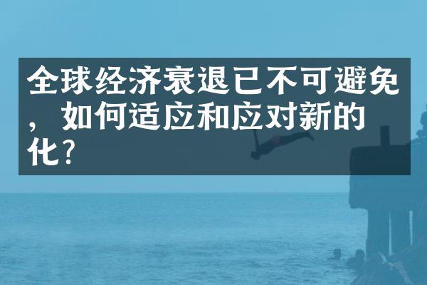 全球经济衰退已不可避免，如何适应和应对新的变化？