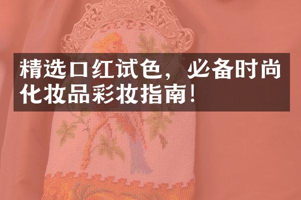 精选口红试色，必备时尚化妆品彩妆指南！