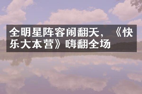 全明星阵容闹翻天，《快乐大本营》嗨翻全场