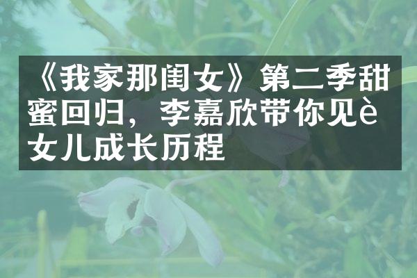 《我家那闺女》第二季甜蜜回归，李嘉欣带你见证女儿成长历程