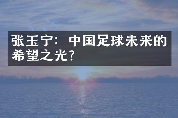 张玉宁：足球未来的希望之光？