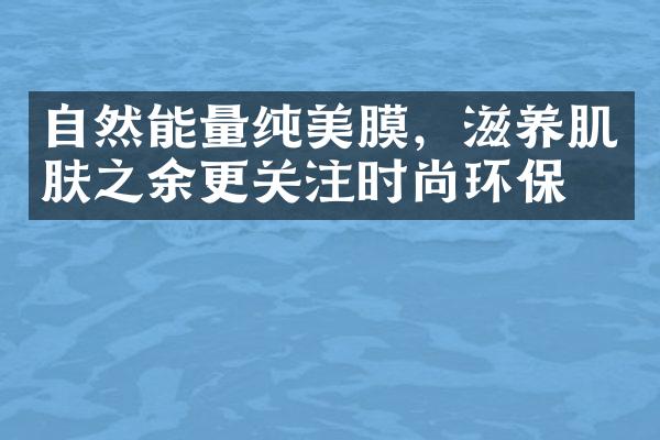 自然能量纯美膜，滋养肌肤之余更关注时尚环保！