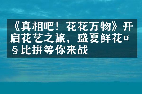 《真相吧！花花万物》开启花艺之旅，盛夏鲜花比拼等你来战