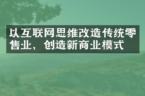 以互联网思维改造传统零售业，创造新商业模式