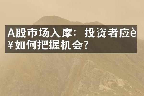 A股市场入摩：投资者应该如何把握机会？