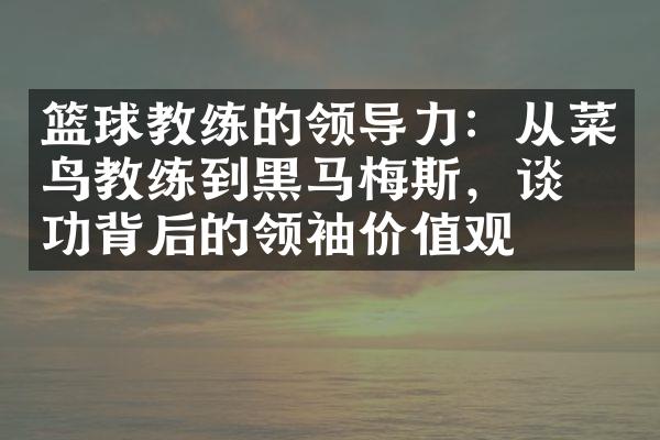 篮球教练的领导力：从菜鸟教练到黑马梅斯，谈成功背后的领袖价值观