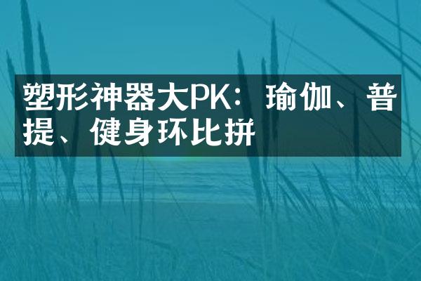 塑形神器大PK：瑜伽、普拉提、健身环比拼