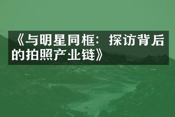 《与明星同框：探访背后的拍照产业链》