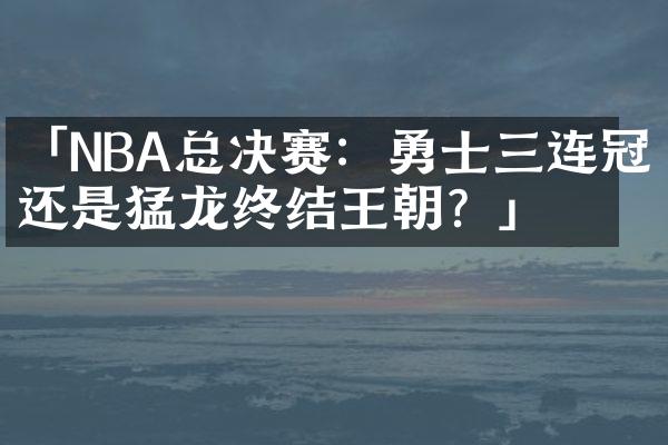 「NBA总决赛：勇士三连冠还是猛龙终结王朝？」