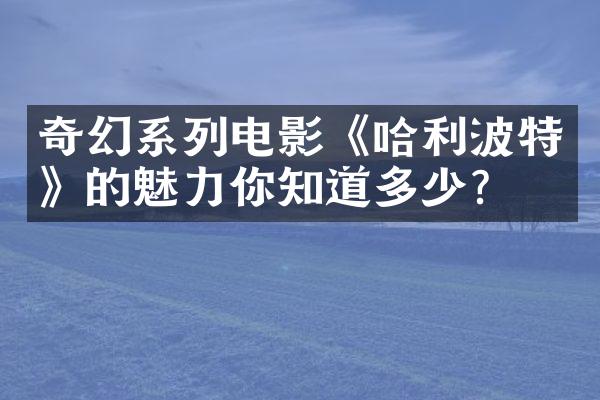 奇幻系列电影《哈利波特》的魅力你知道多少？