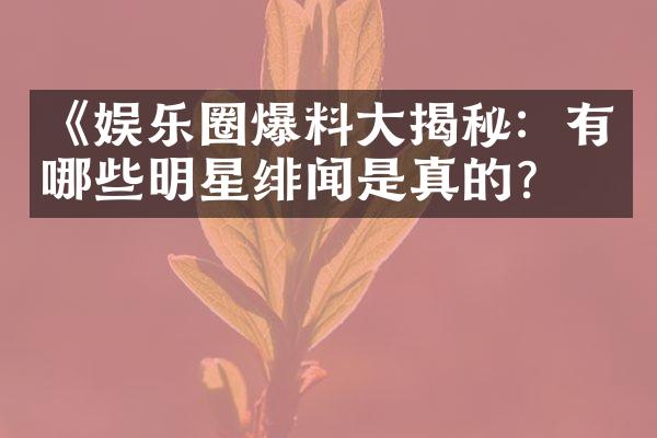 《娱乐圈爆料大揭秘：有哪些明星绯闻是真的？》