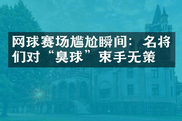 网球赛场尴尬瞬间：名将们对“臭球”束手无策