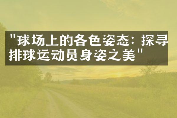 "球场上的各色姿态: 探寻排球运动员身姿之美"