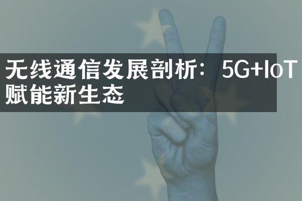 无线通信发展剖析：5G+IoT赋能新生态