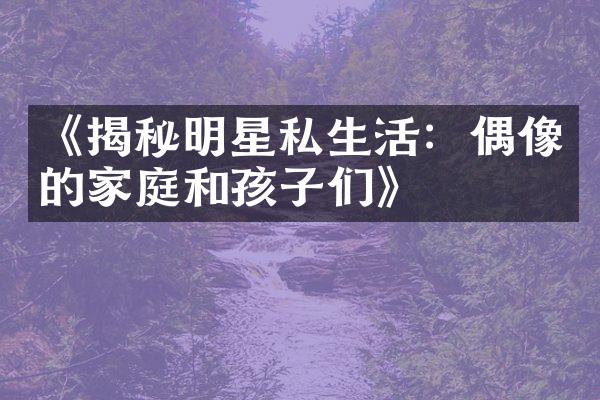 《揭秘明星私生活：偶像的家庭和孩子们》