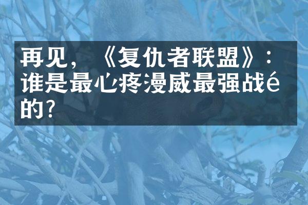 再见，《复仇者联盟》：谁是最心疼漫威最强战队的？