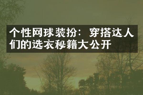 个性网球装扮：穿搭达人们的选衣秘籍大公开