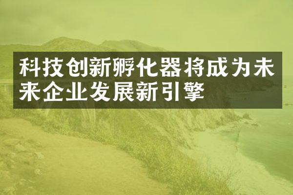 科技创新孵化器将成为未来企业发展新引擎