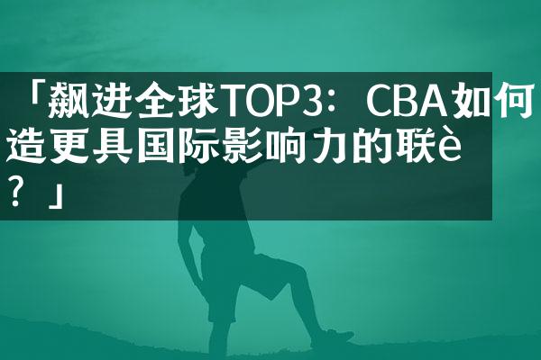 「飙进全球TOP3：CBA如何打造更具国际影响力的联赛？」