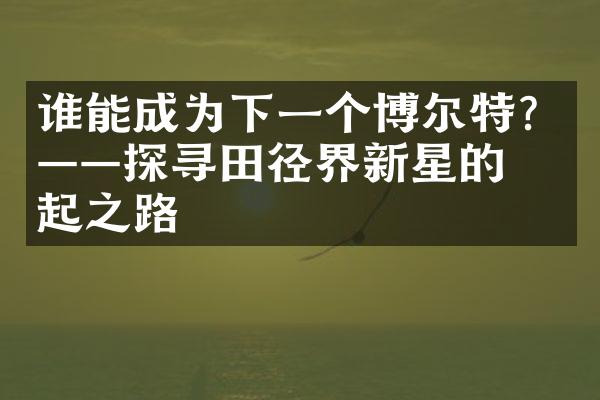 谁能成为下一个博尔特？——探寻田径界新星的崛起之路