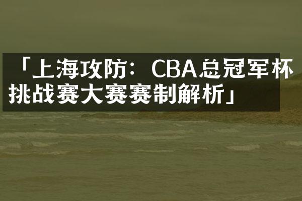 「上海攻防：CBA总冠军杯挑战赛大赛赛制解析」