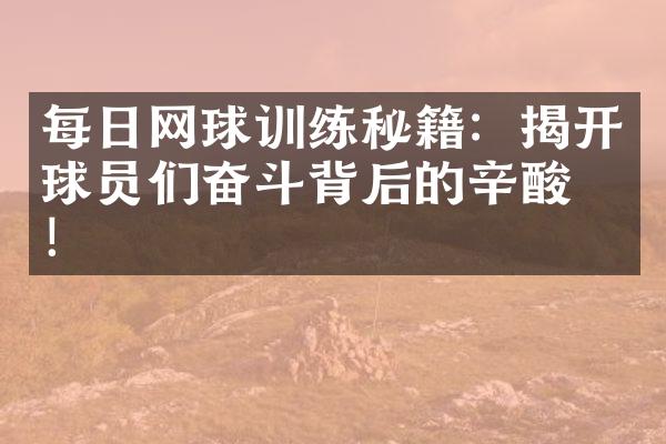 每日网球训练秘籍：揭开球员们奋斗背后的辛酸史！