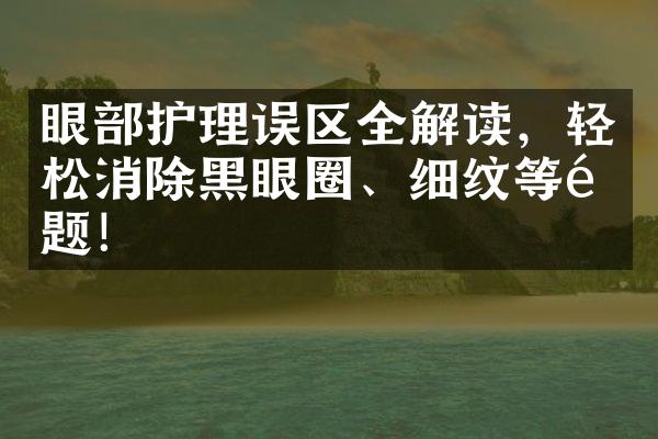 眼部护理误区全解读，轻松消除黑眼圈、细纹等问题！