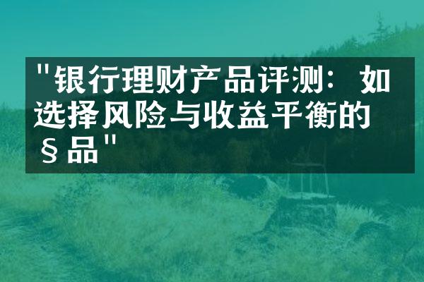 "银行理财产品评测：如何选择风险与收益平衡的产品"