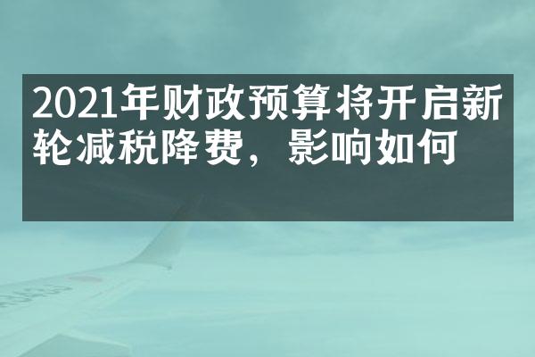 2021年财政预算将开启新一轮减税降费，影响如何？