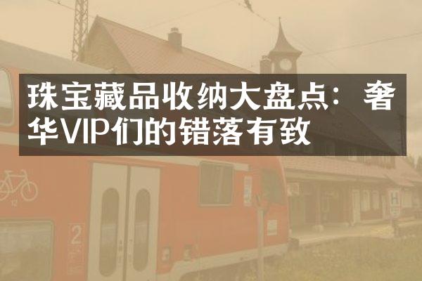 珠宝藏品收纳大盘点：奢华VIP们的错落有致