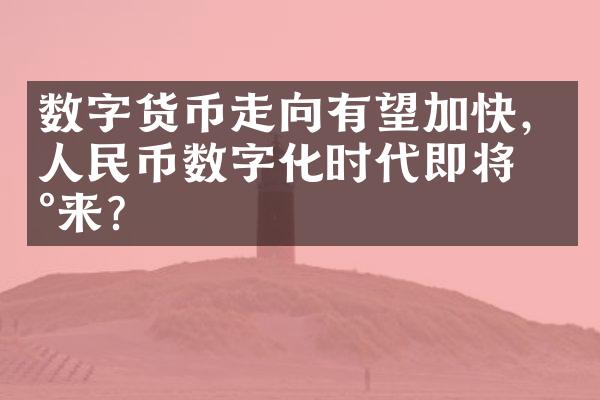 数字货币走向有望加快，人民币数字化时代即将到来？