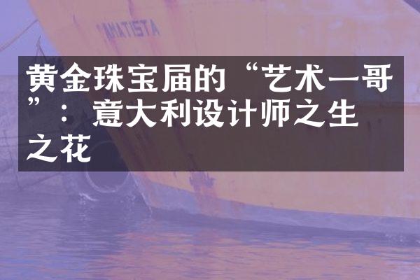 黄金珠宝届的“艺术一哥”：意大利设计师之生命之花