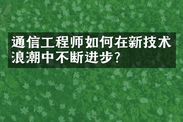 通信工程师如何在新技术浪潮中不断进步？