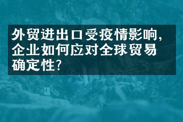 外贸进出口受疫情影响，企业如何应对全球贸易不确定性？