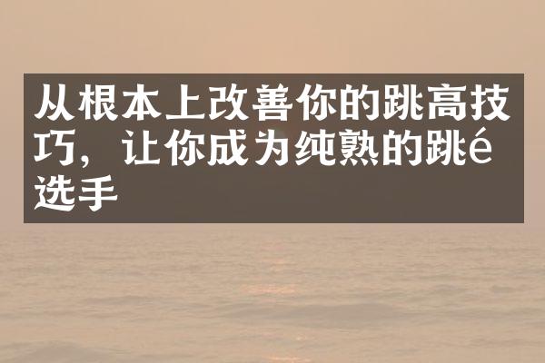 从根本上改善你的跳高技巧，让你成为纯熟的跳高选手